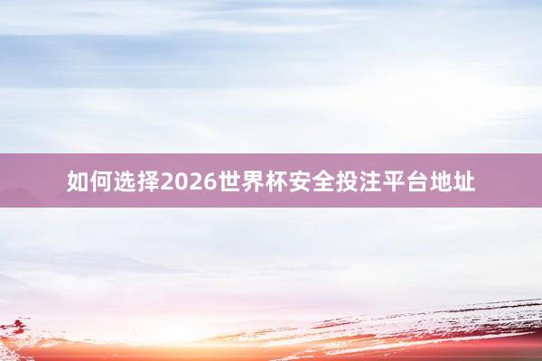 如何选择2026世界杯安全投注平台地址