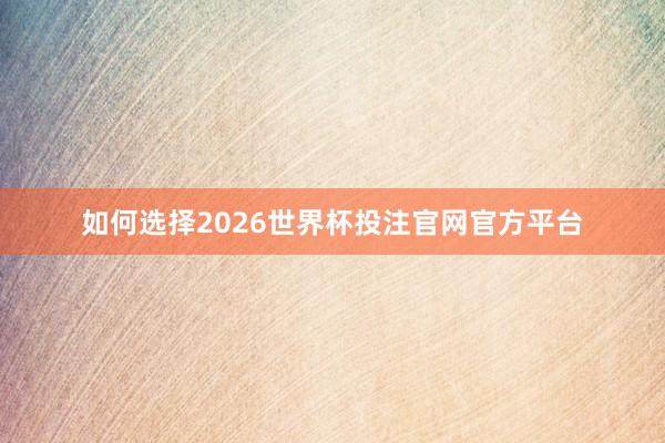 如何选择2026世界杯投注官网官方平台