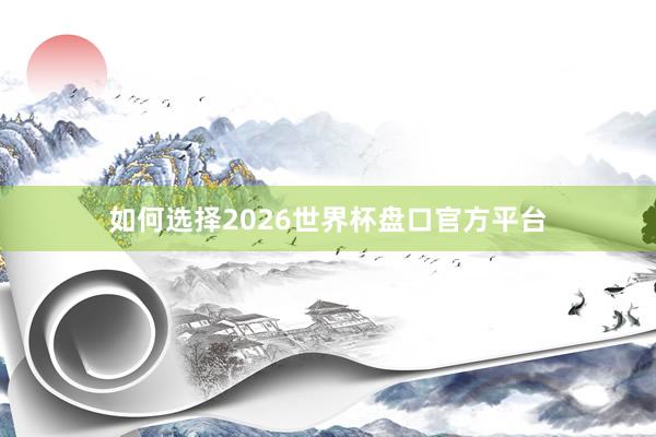 如何选择2026世界杯盘口官方平台