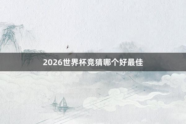 2026世界杯竞猜哪个好最佳
