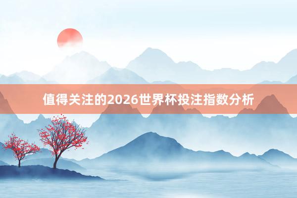值得关注的2026世界杯投注指数分析