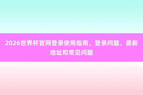 2026世界杯官网登录使用指南，登录问题、最新地址和常见问题