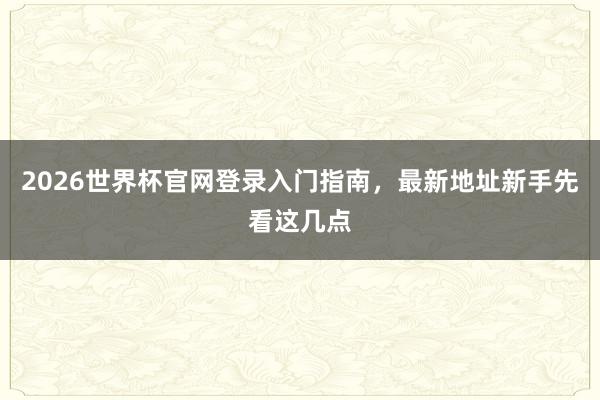 2026世界杯官网登录入门指南，最新地址新手先看这几点
