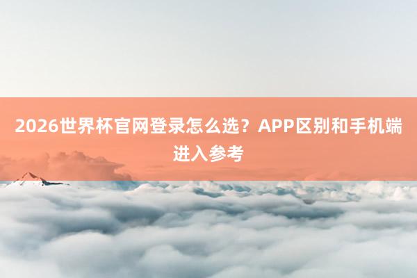 2026世界杯官网登录怎么选？APP区别和手机端进入参考