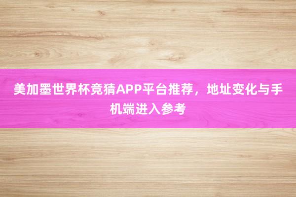 美加墨世界杯竞猜APP平台推荐，地址变化与手机端进入参考