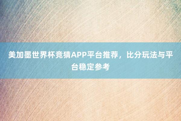 美加墨世界杯竞猜APP平台推荐，比分玩法与平台稳定参考