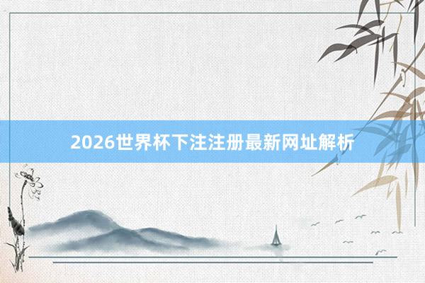 2026世界杯下注注册最新网址解析