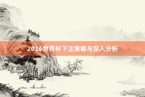 2026世界杯下注策略与深入分析