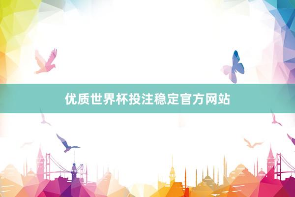 优质世界杯投注稳定官方网站